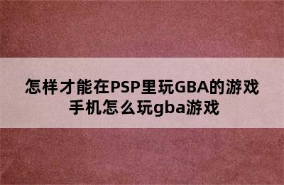 怎样才能在PSP里玩GBA的游戏 手机怎么玩gba游戏